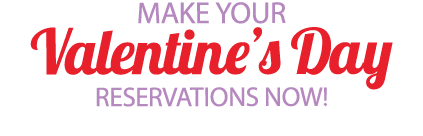 MAKE YOUR Valentine’s Day RESERVATIONS NOW!