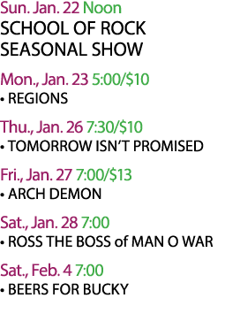 Sun. Jan. 22 Noon SCHOOL OF ROCK SEASONAL SHOW Mon., Jan. 23 5:00/$10 • REGIONS Thu., Jan. 26 7:30/$10 • TOMORROW ISN...