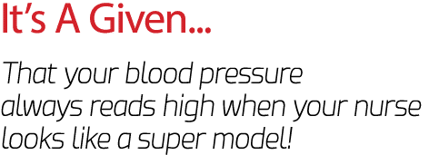 It’s A Given... That your blood pressure always reads high when your nurse looks like a super model!