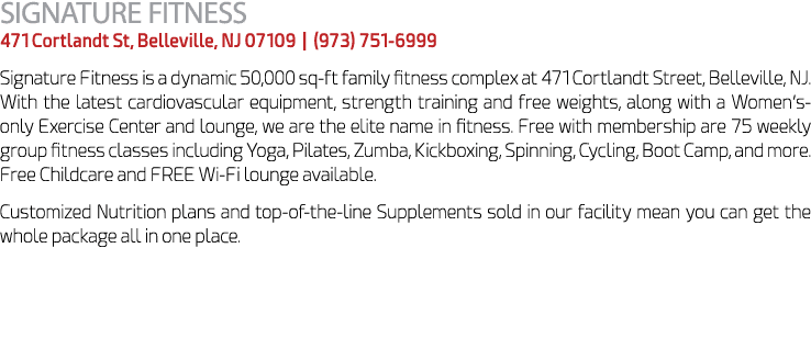 SIGNATURE FITNESS 471 Cortlandt St, Belleville, NJ 07109 | (973) 751 6999 Signature Fitness is a dynamic 50,000 sq ft...