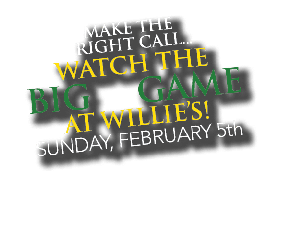 MAKE THE RIGHT CALL... WATCH THE BIG GAME AT WILLIE’S! SUNDAY, FEBRUARY 5th